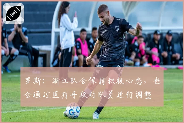 罗斯：浙江队会保持积极心态，也会通过医疗手段对队员进行调整