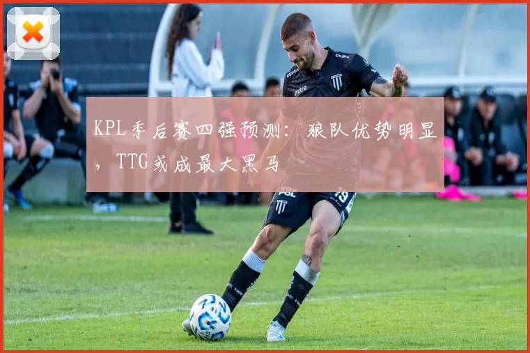 KPL季后赛四强预测：狼队优势明显，TTG或成最大黑马