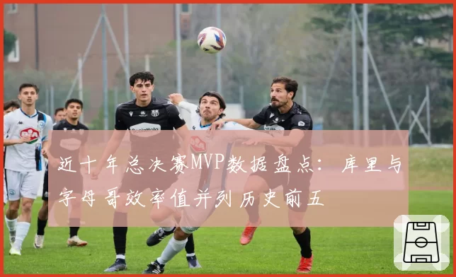 近十年总决赛MVP数据盘点:库里与字母哥效率值并列历史前五