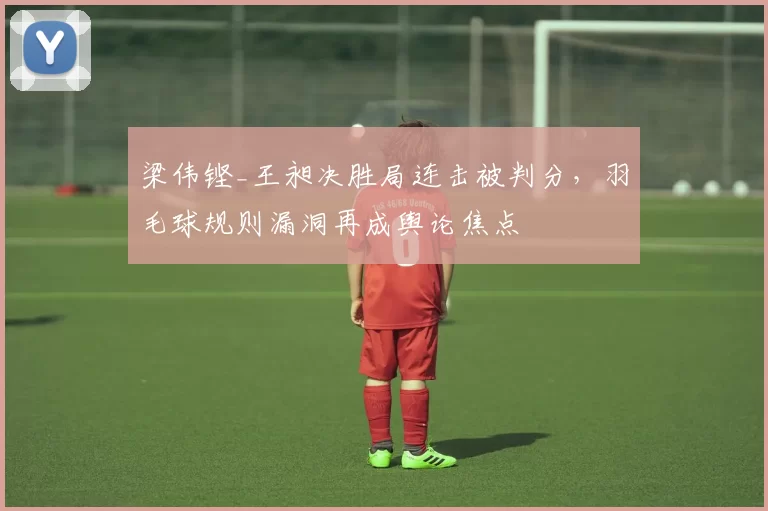 梁伟铿_王昶决胜局连击被判分，羽毛球规则漏洞再成舆论焦点